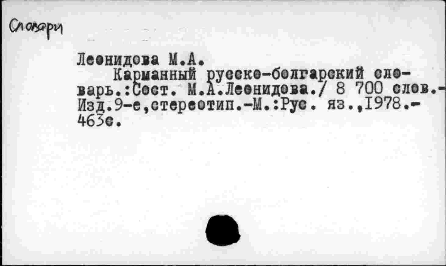 ﻿Леанидова М.А.
Карманный русске-болгарский сла-варь.:Сост. М.А.Леанидева./ 8 700 слов. Изд.9-е.стереотип.-М.:Рус. яз.,1978.-465с.